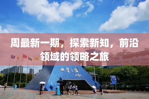 周最新一期，探索新知，前沿领域的领略之旅