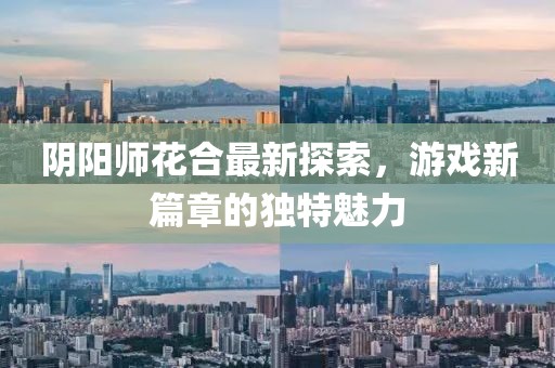 阴阳师花合最新探索，游戏新篇章的独特魅力