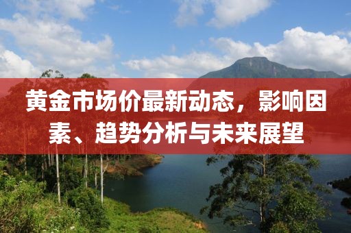 黄金市场价最新动态，影响因素、趋势分析与未来展望