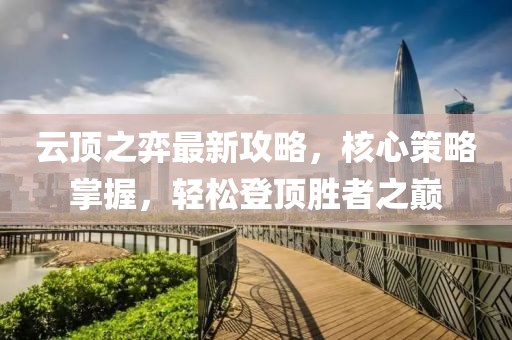 云顶之弈最新攻略，核心策略掌握，轻松登顶胜者之巅