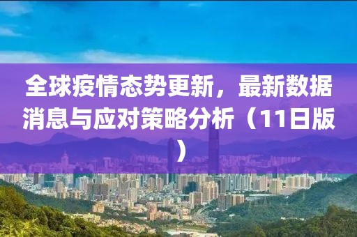 全球疫情态势更新，最新数据消息与应对策略分析（11日版）