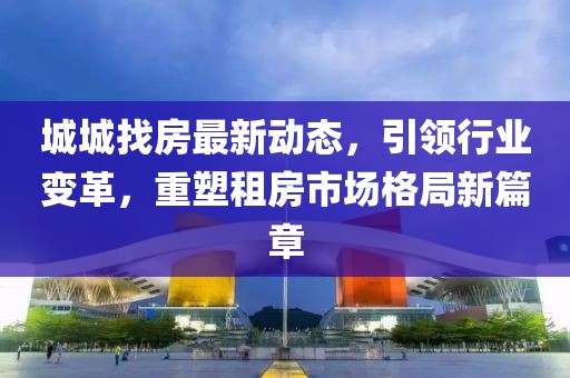城城找房最新动态，引领行业变革，重塑租房市场格局新篇章