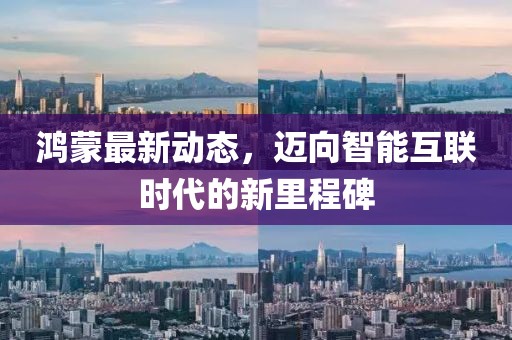 鸿蒙最新动态，迈向智能互联时代的新里程碑