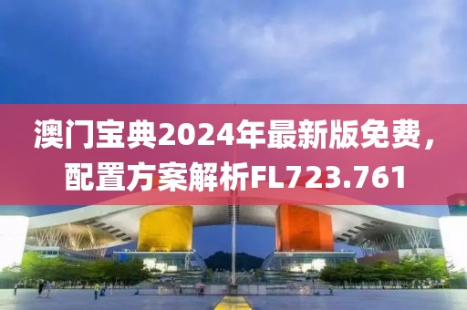 澳门宝典2024年最新版免费，配置方案解析FL723.761