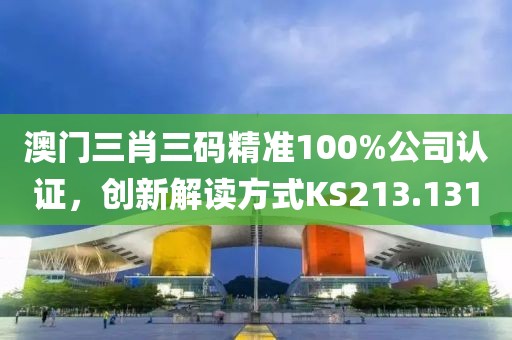 澳门三肖三码精准100%公司认证，创新解读方式KS213.131