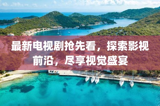 最新电视剧抢先看，探索影视前沿，尽享视觉盛宴