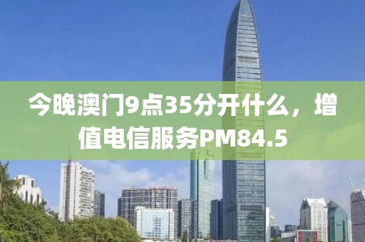 今晚澳门9点35分开什么，增值电信服务PM84.5