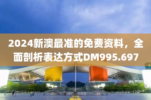 2024新澳最准的免费资料，全面剖析表达方式DM995.697