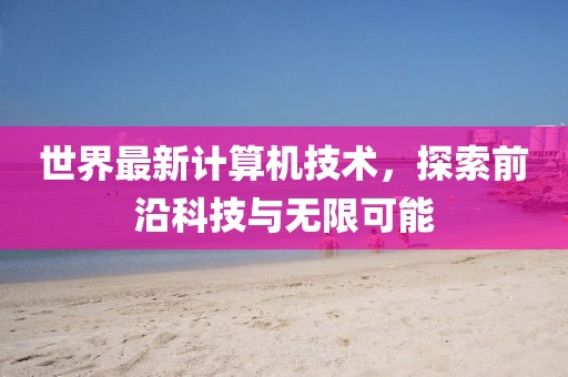 世界最新计算机技术，探索前沿科技与无限可能