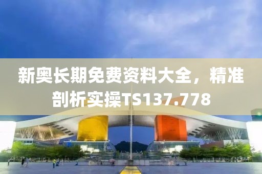 新奥长期免费资料大全，精准剖析实操TS137.778