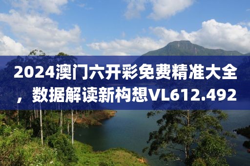 2024澳门六开彩免费精准大全，数据解读新构想VL612.492