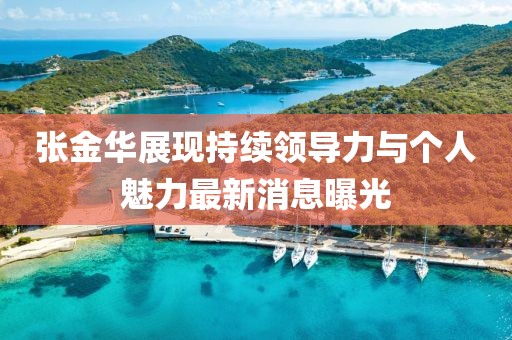 张金华展现持续领导力与个人魅力最新消息曝光