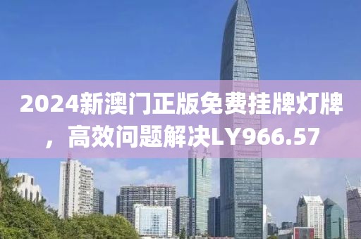 2024新澳门正版免费挂牌灯牌，高效问题解决LY966.57