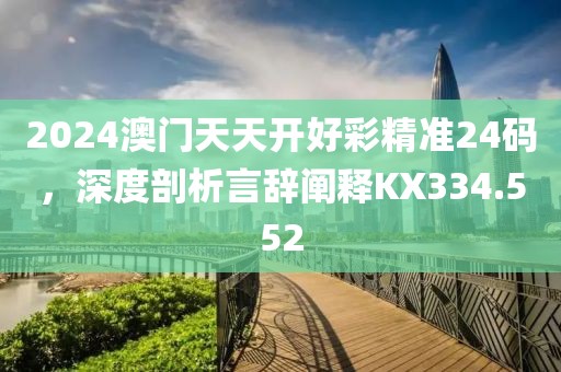 2024澳门天天开好彩精准24码，深度剖析言辞阐释KX334.552