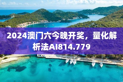 2024澳门六今晚开奖，量化解析法AI814.779