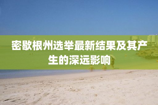 密歇根州选举最新结果及其产生的深远影响
