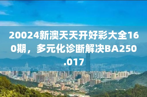 20024新澳天天开好彩大全160期，多元化诊断解决BA250.017
