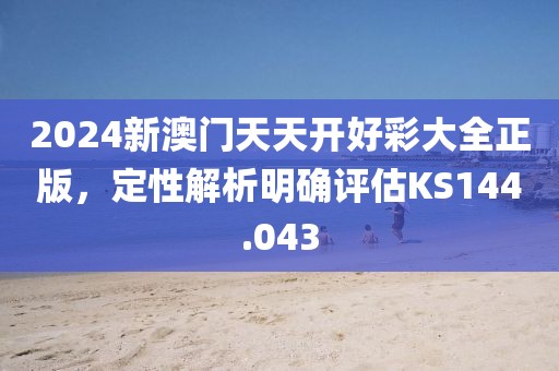2024新澳门天天开好彩大全正版，定性解析明确评估KS144.043