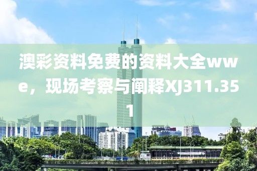 澳彩资料免费的资料大全wwe，现场考察与阐释XJ311.351
