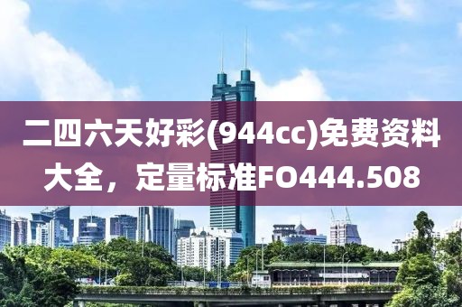 二四六天好彩(944cc)免费资料大全，定量标准FO444.508