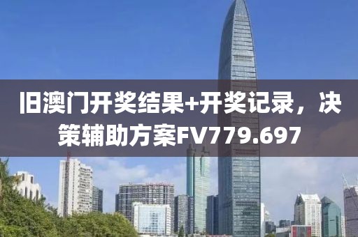 旧澳门开奖结果+开奖记录，决策辅助方案FV779.697