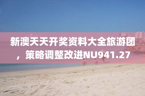 新澳天天开奖资料大全旅游团，策略调整改进NU941.27