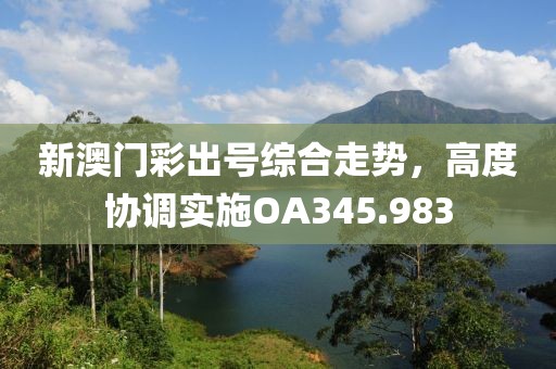 新澳门彩出号综合走势，高度协调实施OA345.983