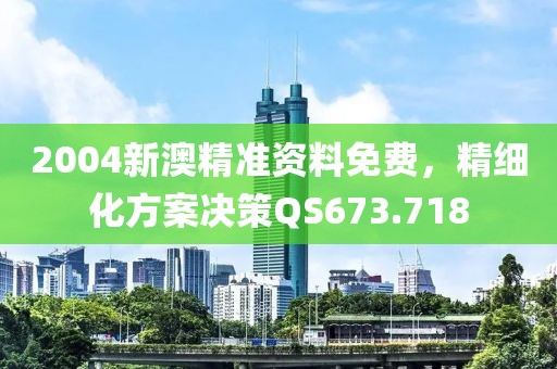 2004新澳精准资料免费，精细化方案决策QS673.718
