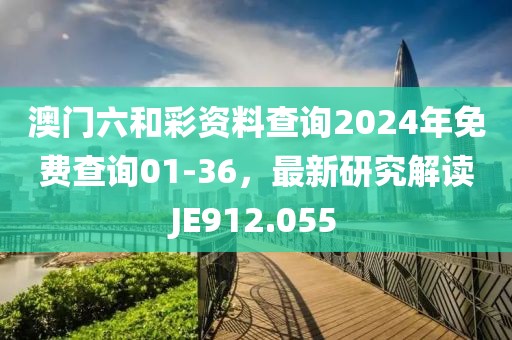 澳门六和彩资料查询2024年免费查询01-36，最新研究解读JE912.055