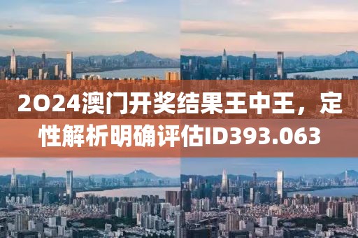 2O24澳门开奖结果王中王，定性解析明确评估ID393.063