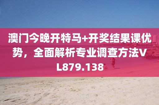 澳门今晚开特马+开奖结果课优势，全面解析专业调查方法VL879.138
