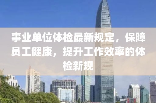 事业单位体检最新规定，保障员工健康，提升工作效率的体检新规