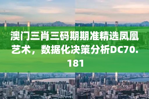 澳门三肖三码期期准精选凤凰艺术，数据化决策分析DC70.181