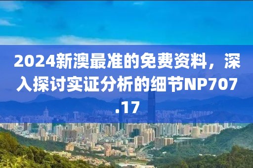 2024新澳最准的免费资料，深入探讨实证分析的细节NP707.17