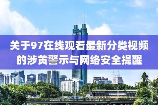 关于97在线观看最新分类视频的涉黄警示与网络安全提醒