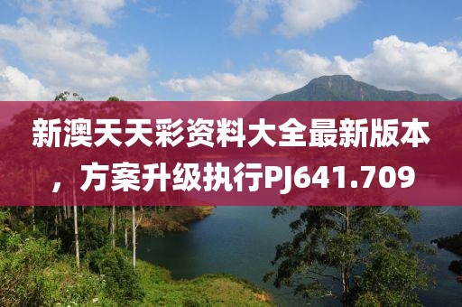 新澳天天彩资料大全最新版本，方案升级执行PJ641.709