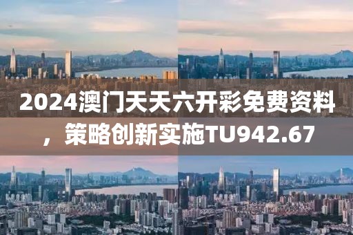 2024澳门天天六开彩免费资料，策略创新实施TU942.67