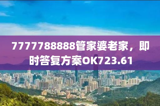 7777788888管家婆老家，即时答复方案OK723.61