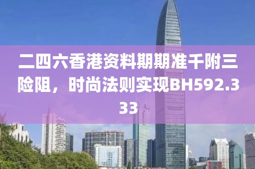 二四六香港资料期期准千附三险阻，时尚法则实现BH592.333