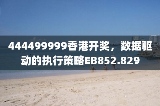 444499999香港开奖，数据驱动的执行策略EB852.829