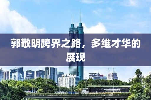 郭敬明跨界之路，多维才华的展现