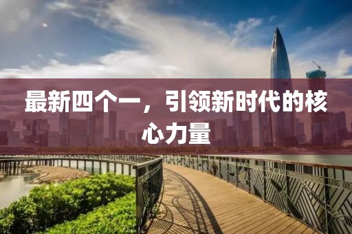 最新四个一，引领新时代的核心力量