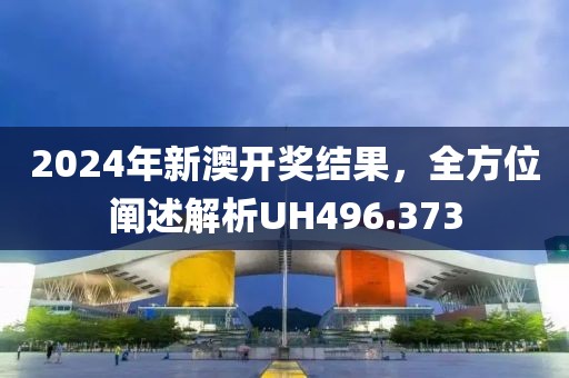 2024年新澳开奖结果，全方位阐述解析UH496.373