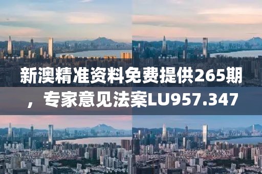 新澳精准资料免费提供265期，专家意见法案LU957.347