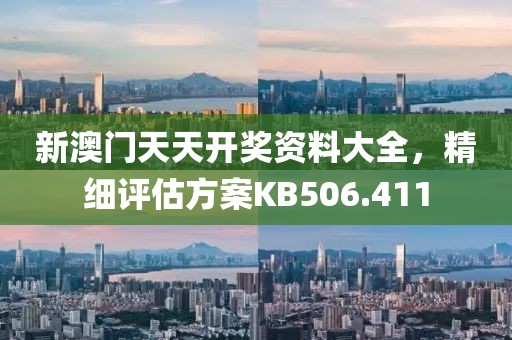 新澳门天天开奖资料大全，精细评估方案KB506.411