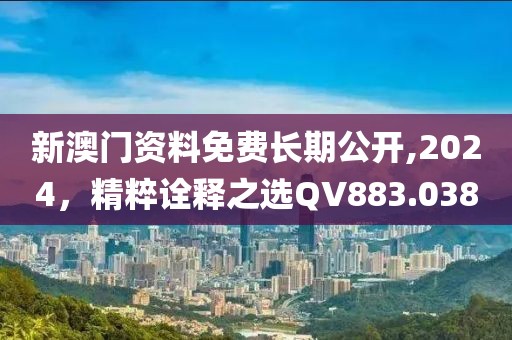 新澳门资料免费长期公开,2024，精粹诠释之选QV883.038
