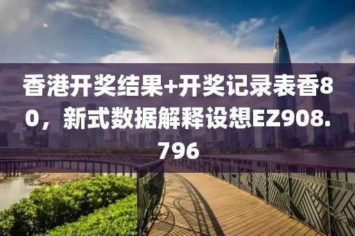 香港开奖结果+开奖记录表香80，新式数据解释设想EZ908.796