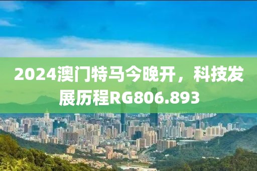 2024澳门特马今晚开，科技发展历程RG806.893