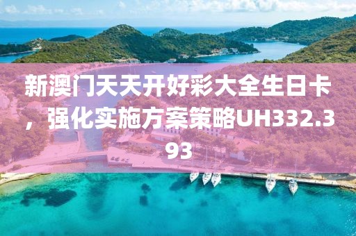 新澳门天天开好彩大全生日卡，强化实施方案策略UH332.393