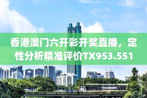 香港澳门六开彩开奖直播，定性分析精准评价TX953.551